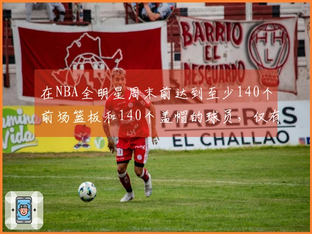 在NBA全明星周末前达到至少140个前场篮板和140个盖帽的球员，仅有11位自2000年以来！