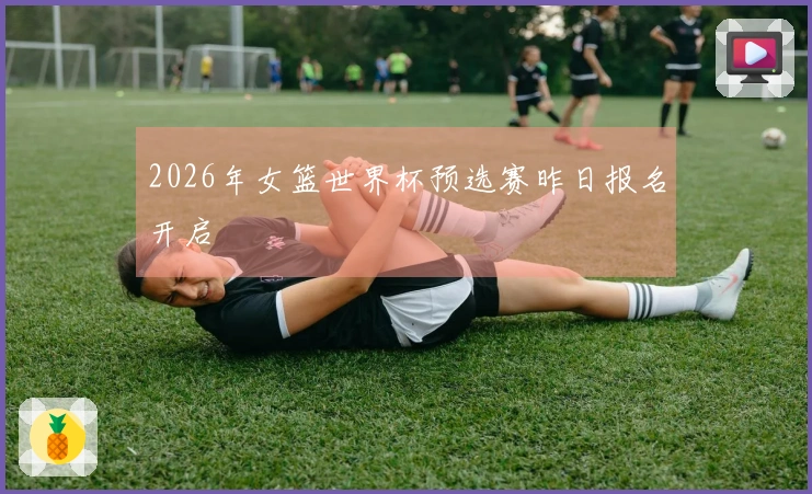 2026年女篮世界杯预选赛昨日报名开启