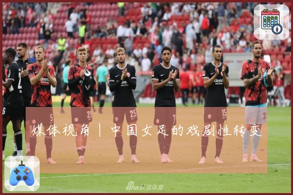 媒体视角丨中国女足的戏剧性转变