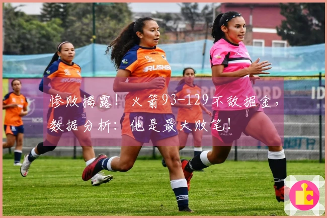 惨败揭露！火箭93-129不敌掘金，数据分析：他是最大败笔！