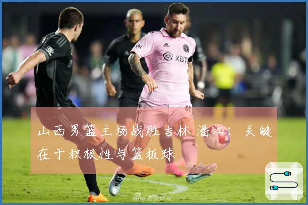 山西男篮主场战胜吉林 潘江：关键在于积极性与篮板球