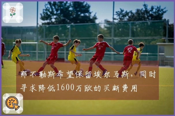 那不勒斯希望保留埃尔马斯，同时寻求降低1600万欧的买断费用