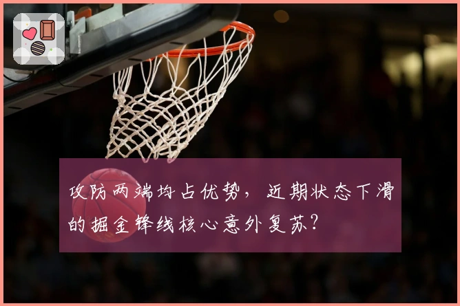 攻防两端均占优势，近期状态下滑的掘金锋线核心意外复苏？