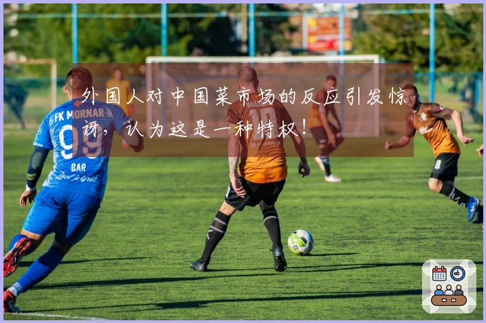 外国人对中国菜市场的反应引发惊讶，认为这是一种特权！