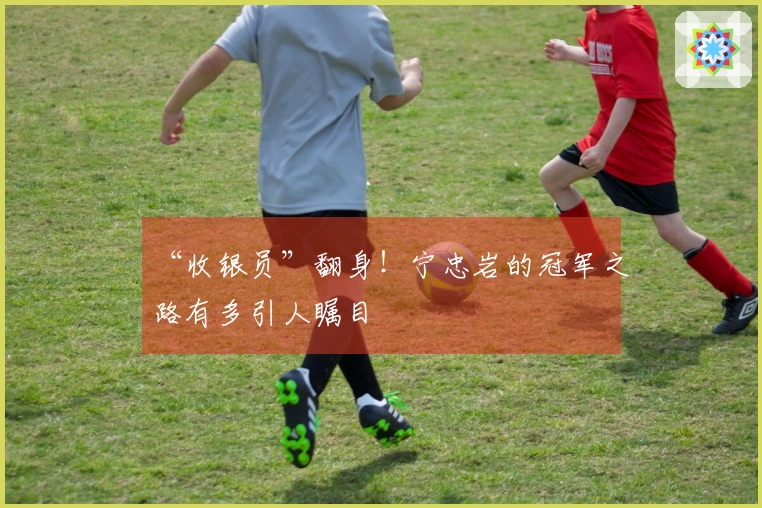 “收银员”翻身！宁忠岩的冠军之路有多引人瞩目