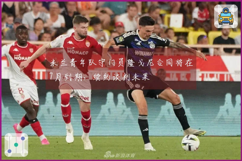 米兰青年队守门员隆戈尼合同将在7月到期，续约谈判未果