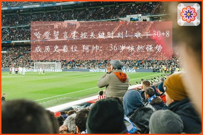 哈登誓言掌控关键时刻！砍下30+8成历史首位 阿帅：36岁依然强势