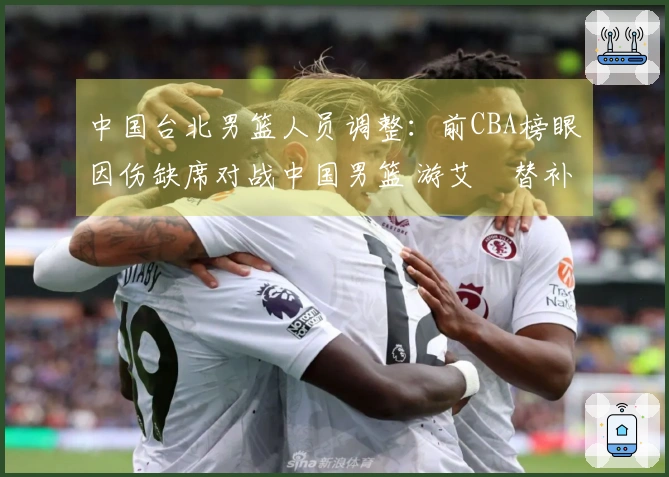 中国台北男篮人员调整：前CBA榜眼因伤缺席对战中国男篮 游艾喆替补上阵