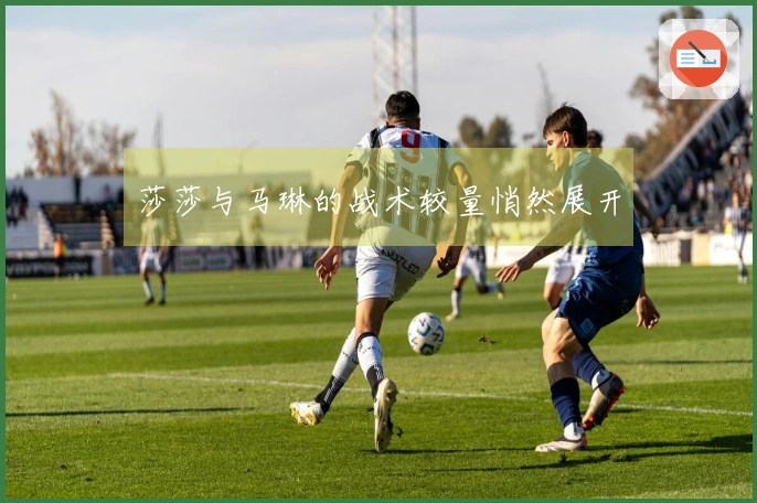 莎莎与马琳的战术较量悄然展开