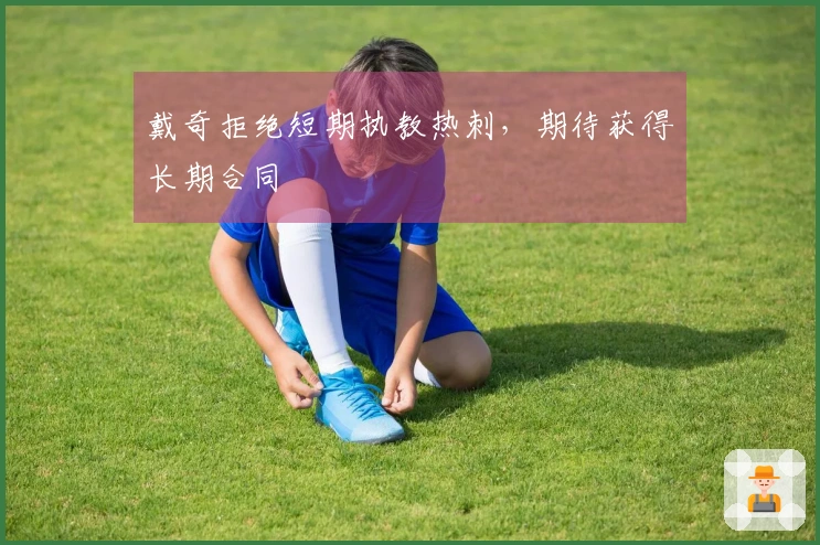 戴奇拒绝短期执教热刺，期待获得长期合同