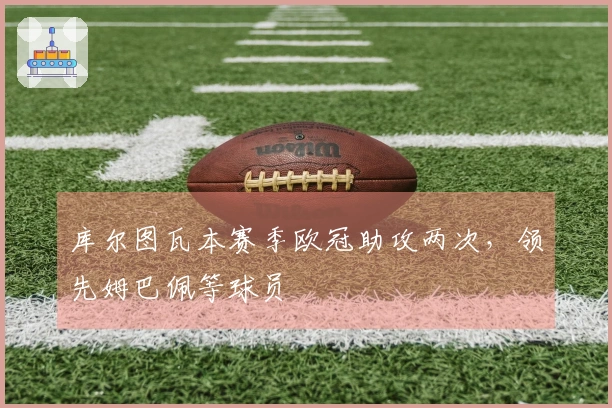 库尔图瓦本赛季欧冠助攻两次，领先姆巴佩等球员