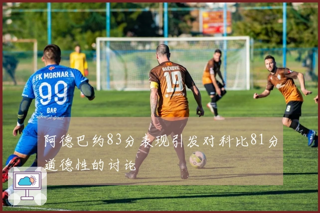 阿德巴约83分表现引发对科比81分道德性的讨论