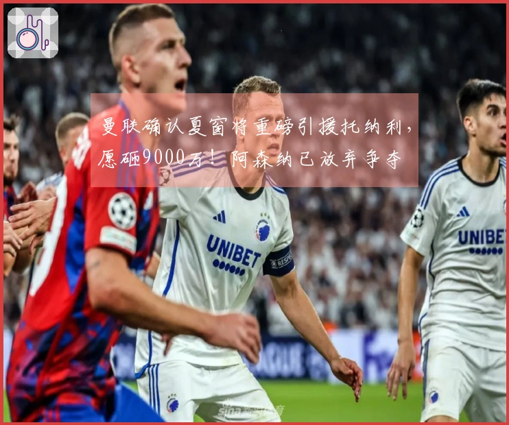 曼联确认夏窗将重磅引援托纳利，愿砸9000万！阿森纳已放弃争夺