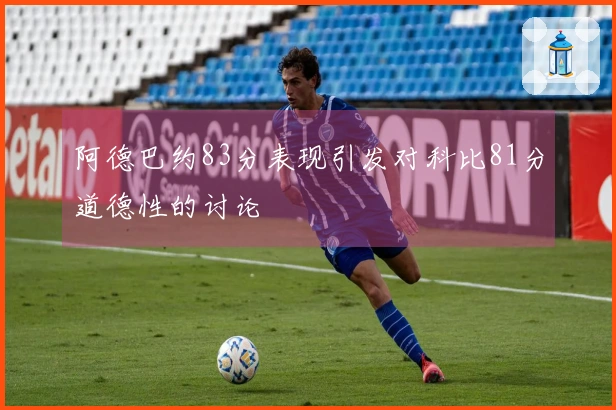 阿德巴约83分表现引发对科比81分道德性的讨论