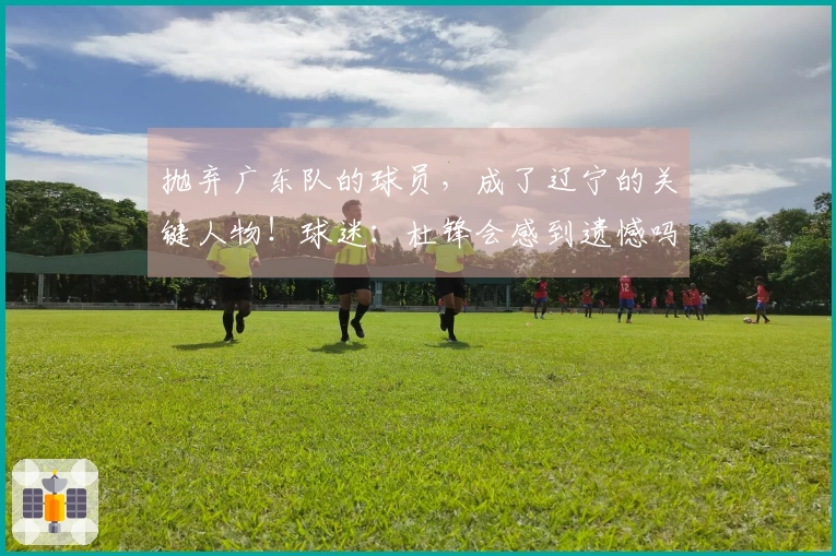 抛弃广东队的球员,成了辽宁的关键人物!球迷:杜锋会感到遗憾吗?