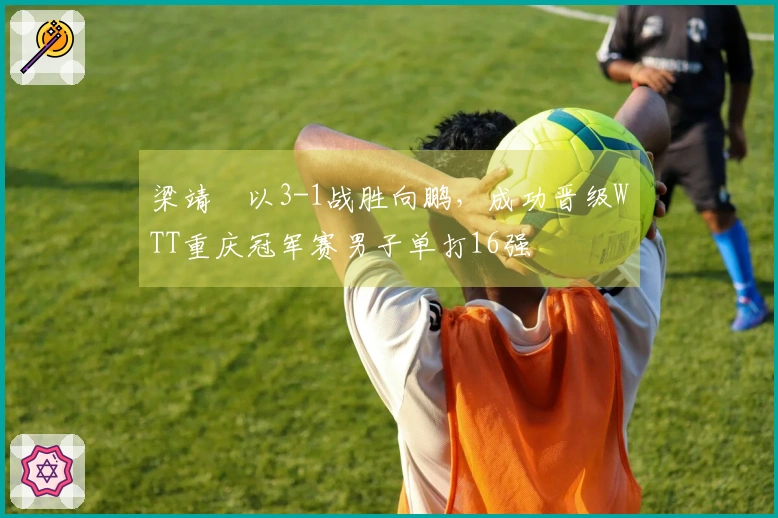 梁靖崑以3-1战胜向鹏，成功晋级WTT重庆冠军赛男子单打16强