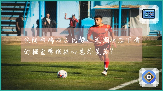攻防两端均占优势,近期状态下滑的掘金锋线核心意外复苏?