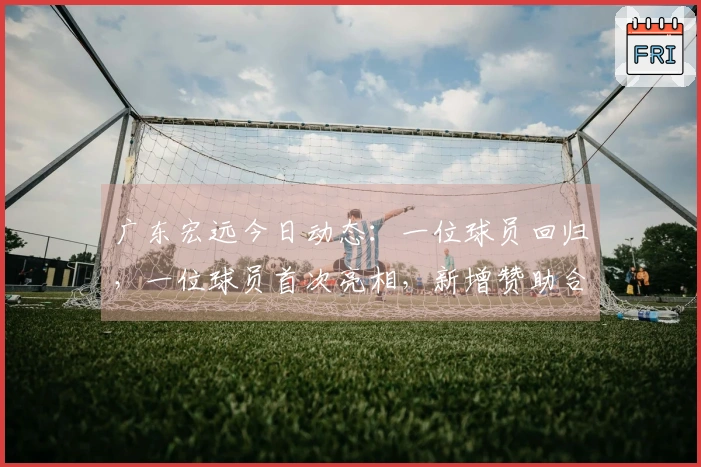 广东宏远今日动态：一位球员回归，一位球员首次亮相，新增赞助合作！