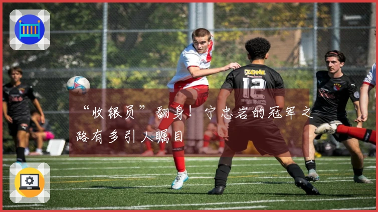 “收银员”翻身！宁忠岩的冠军之路有多引人瞩目