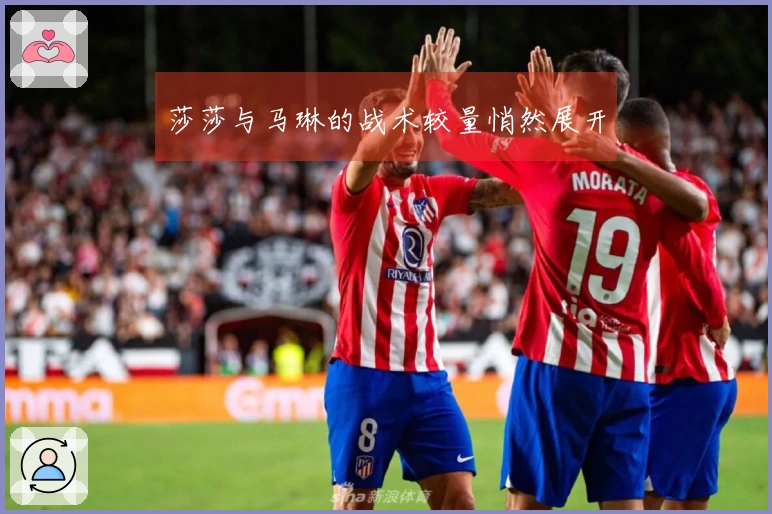 莎莎与马琳的战术较量悄然展开