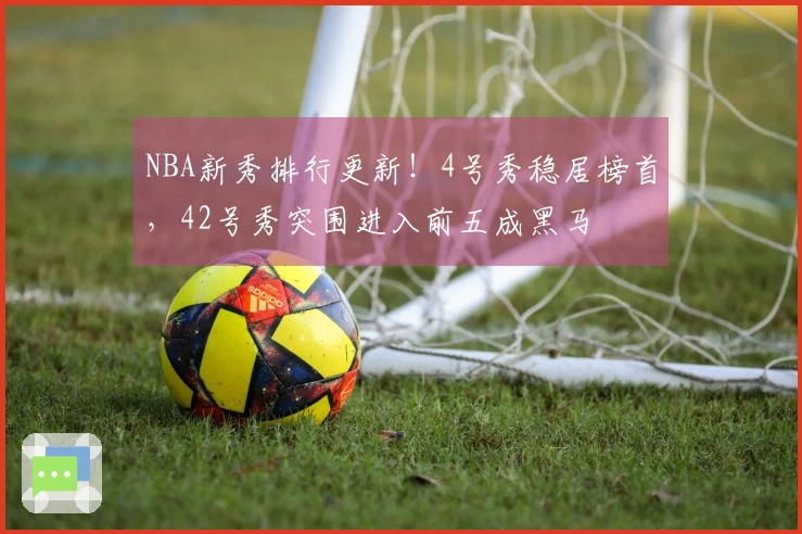 NBA新秀排行更新！4号秀稳居榜首，42号秀突围进入前五成黑马