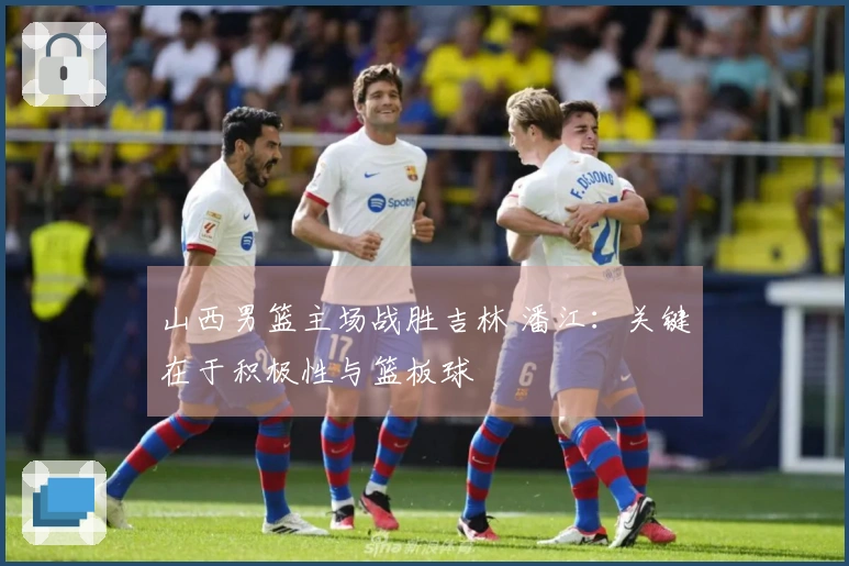 山西男篮主场战胜吉林 潘江：关键在于积极性与篮板球